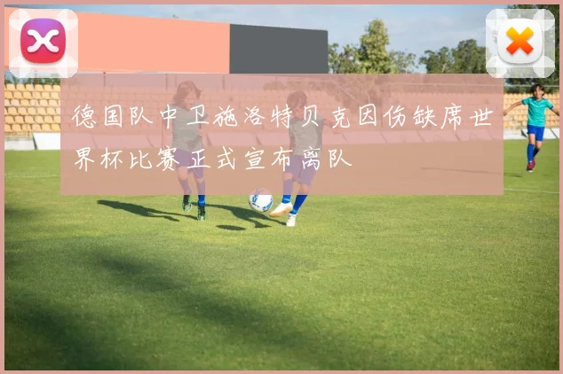 德国队中卫施洛特贝克因伤缺席世界杯比赛正式宣布离队