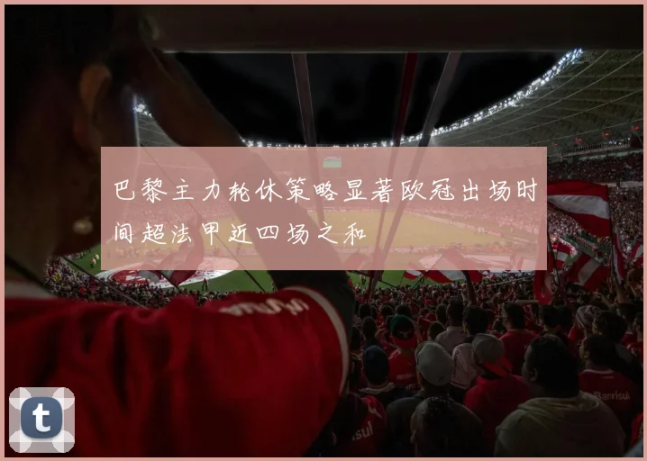巴黎主力轮休策略显著欧冠出场时间超法甲近四场之和