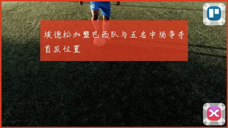 埃德松加盟巴西队与五名中场争夺首发位置