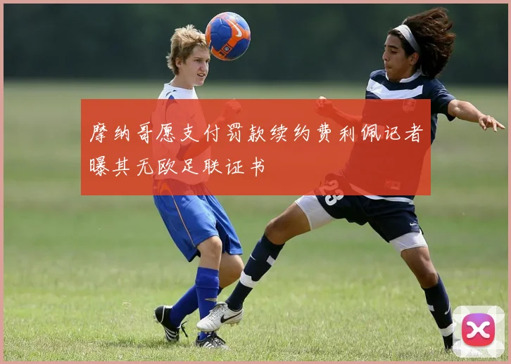 摩纳哥愿支付罚款续约费利佩记者曝其无欧足联证书