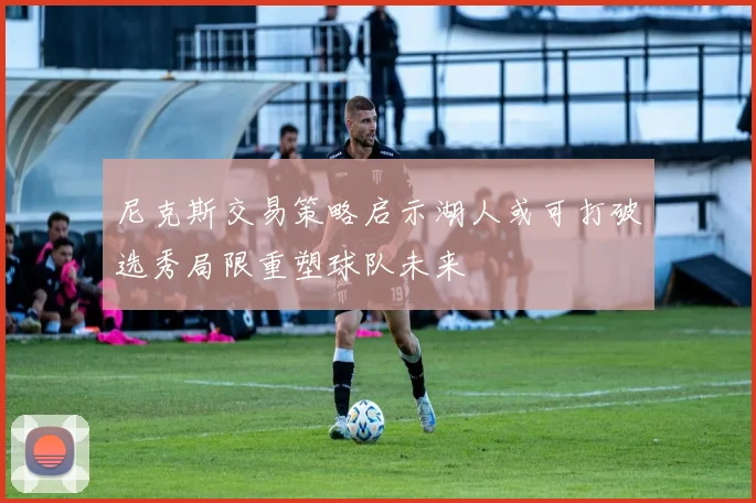尼克斯交易策略启示湖人或可打破选秀局限重塑球队未来