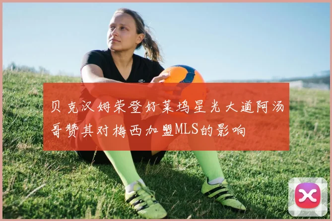 贝克汉姆荣登好莱坞星光大道阿汤哥赞其对梅西加盟MLS的影响