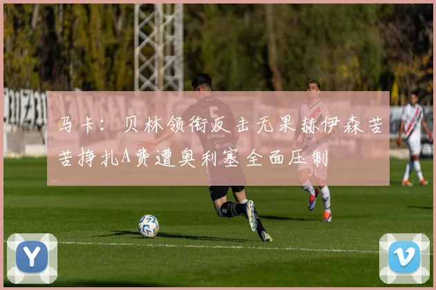 马卡：贝林领衔反击无果赫伊森苦苦挣扎A费遭奥利塞全面压制