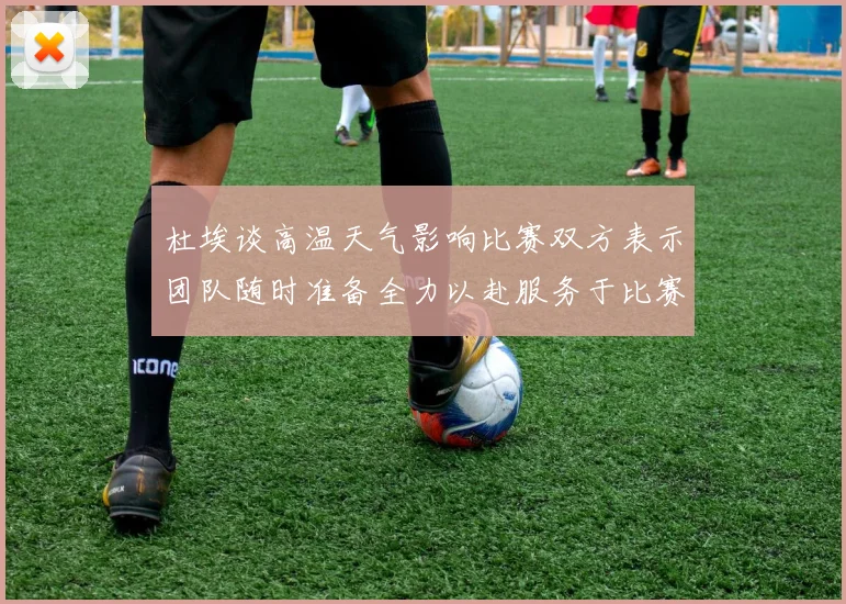 杜埃谈高温天气影响比赛双方表示团队随时准备全力以赴服务于比赛