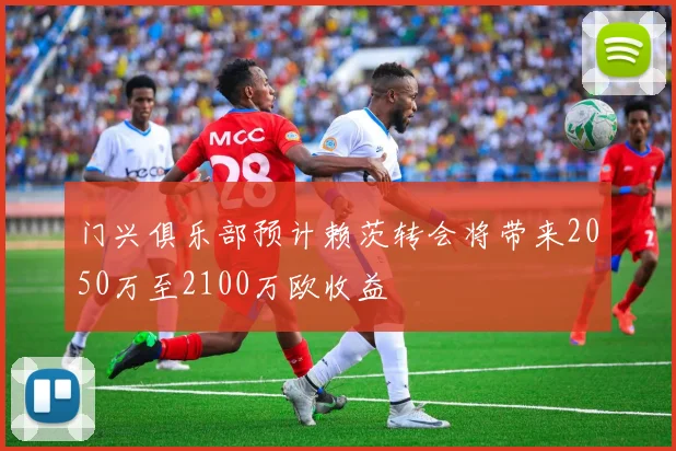 门兴俱乐部预计赖茨转会将带来2050万至2100万欧收益