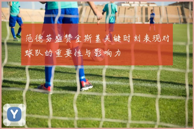 范德芬盛赞金斯基关键时刻表现对球队的重要性与影响力