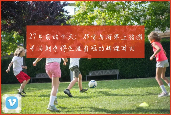 27年前的今天：邓肯与海军上将携手马刺夺得生涯首冠的辉煌时刻
