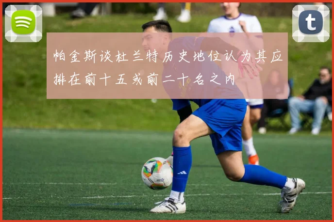 帕金斯谈杜兰特历史地位认为其应排在前十五或前二十名之内