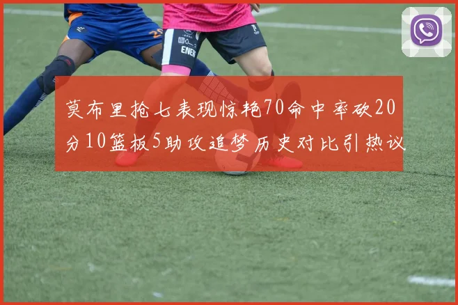 莫布里抢七表现惊艳70命中率砍20分10篮板5助攻追梦历史对比引热议