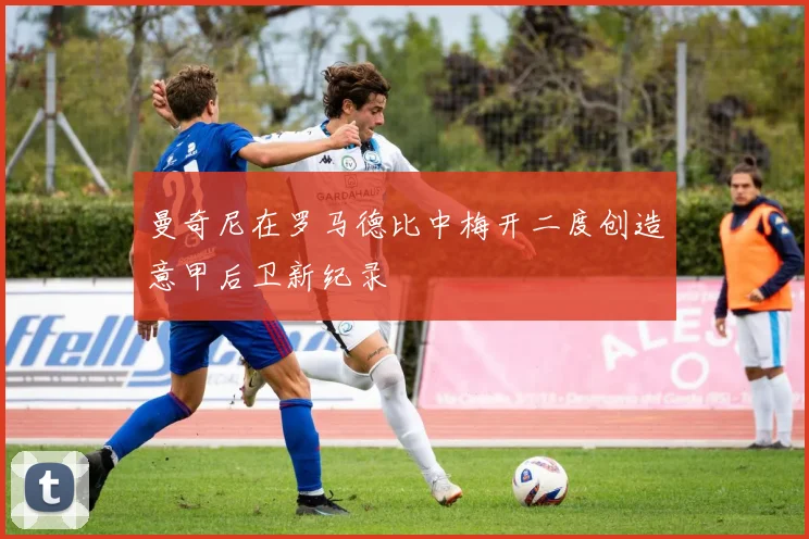 曼奇尼在罗马德比中梅开二度创造意甲后卫新纪录