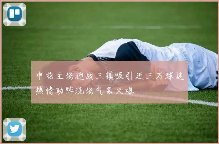 申花主场迎战三镇吸引近三万球迷热情助阵现场气氛火爆