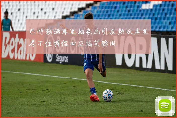 巴特勒晒库里抽象画引发热议库里忍不住调侃回应搞笑瞬间