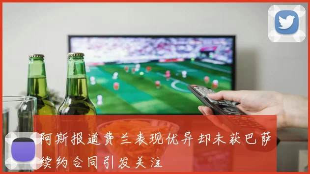 阿斯报道费兰表现优异却未获巴萨续约合同引发关注