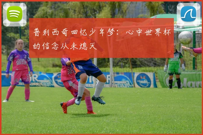 普利西奇回忆少年梦：心中世界杯的信念从未熄灭