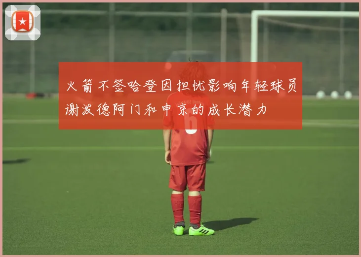 火箭不签哈登因担忧影响年轻球员谢泼德阿门和申京的成长潜力