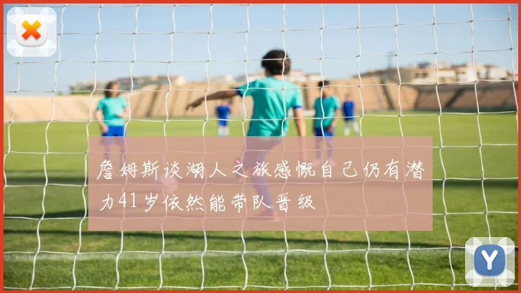 詹姆斯谈湖人之旅感慨自己仍有潜力41岁依然能带队晋级