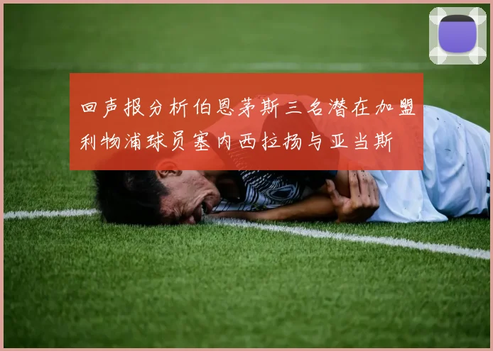 回声报分析伯恩茅斯三名潜在加盟利物浦球员塞内西拉扬与亚当斯