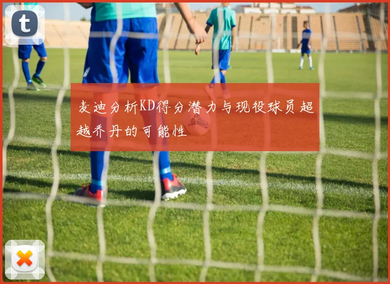 麦迪分析KD得分潜力与现役球员超越乔丹的可能性