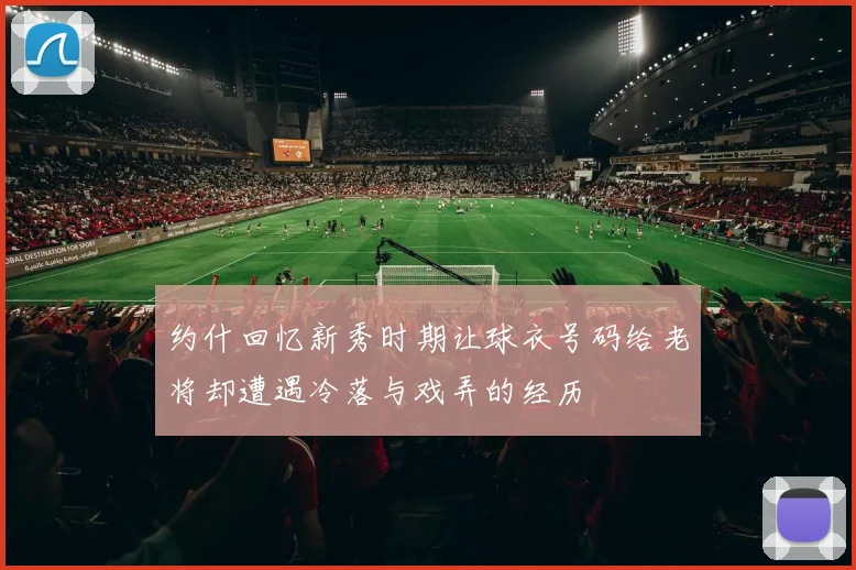 约什回忆新秀时期让球衣号码给老将却遭遇冷落与戏弄的经历