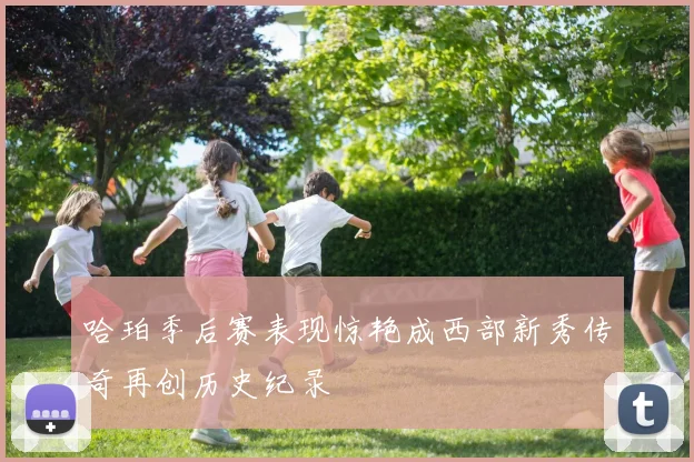 哈珀季后赛表现惊艳成西部新秀传奇再创历史纪录