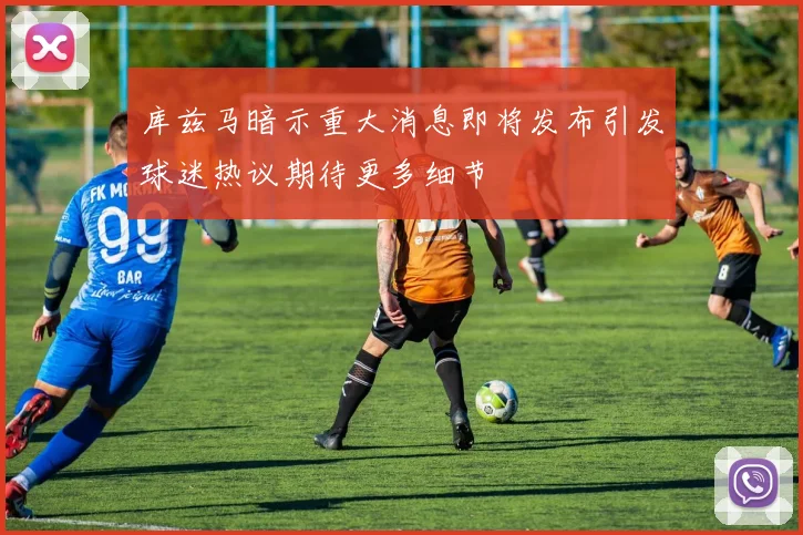 库兹马暗示重大消息即将发布引发球迷热议期待更多细节