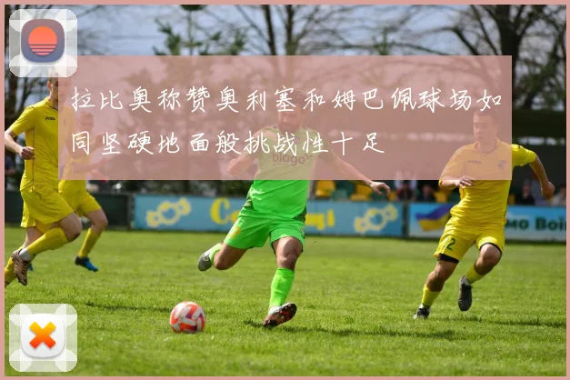 拉比奥称赞奥利塞和姆巴佩球场如同坚硬地面般挑战性十足