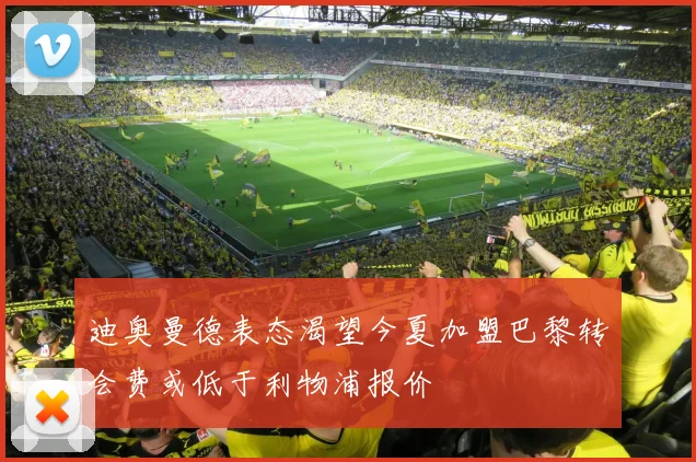迪奥曼德表态渴望今夏加盟巴黎转会费或低于利物浦报价
